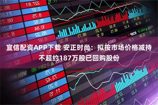 宜信配资APP下载 安正时尚：拟按市场价格减持不超约187万股已回购股份