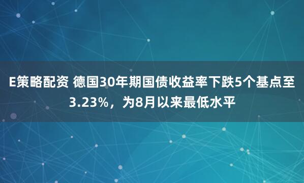 E策略配资 德国30年期国债收益率下跌5个基点至3.23%，为8月以来最低水平