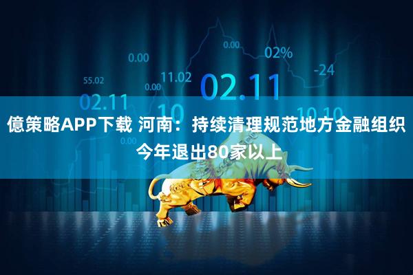 億策略APP下载 河南:持续清理规范地方金融组织 今年退出80家以上