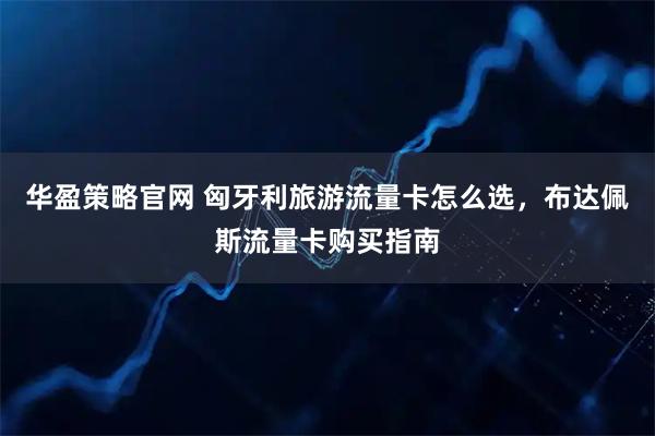 华盈策略官网 匈牙利旅游流量卡怎么选，布达佩斯流量卡购买指南