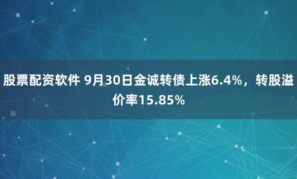 股票配资软件 9月30日金诚转债上涨6.4%,转股溢价率15.85%
