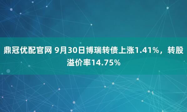 鼎冠优配官网 9月30日博瑞转债上涨1.41%，转股溢价率14.75%