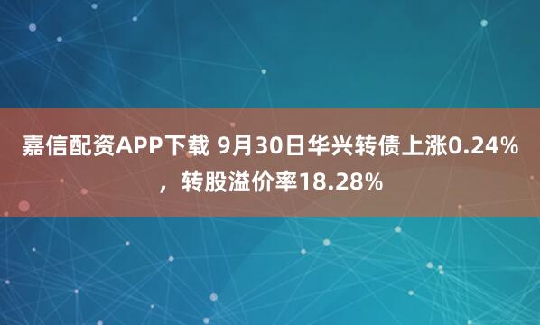 嘉信配资APP下载 9月30日华兴转债上涨0.24%，转股溢价率18.28%