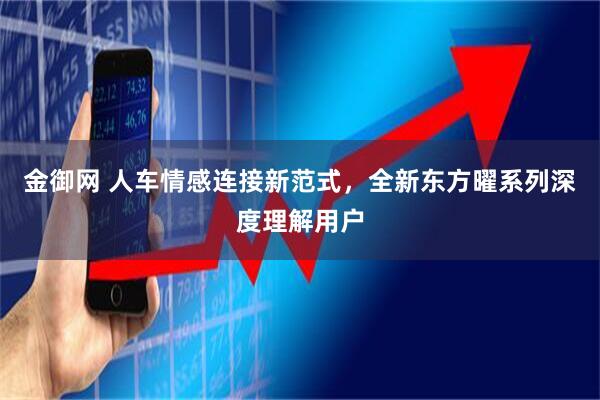 金御网 人车情感连接新范式，全新东方曜系列深度理解用户