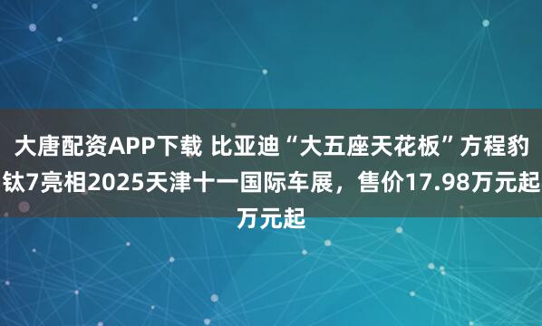 大唐配资APP下载 比亚迪“大五座天花板”方程豹钛7亮相2025天津十一国际车展，售价17.98万元起