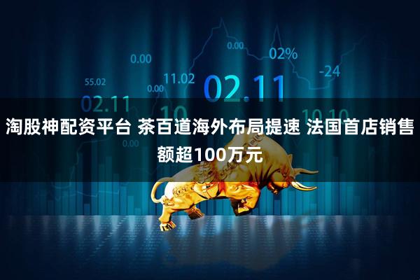淘股神配资平台 茶百道海外布局提速 法国首店销售额超100万元