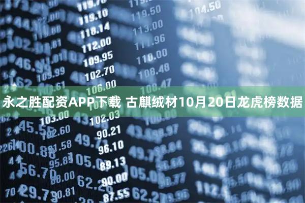 永之胜配资APP下载 古麒绒材10月20日龙虎榜数据