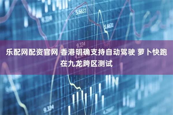 乐配网配资官网 香港明确支持自动驾驶 萝卜快跑在九龙跨区测试