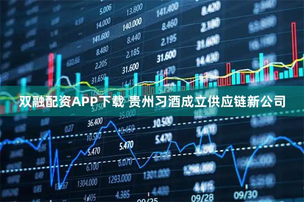 双融配资APP下载 贵州习酒成立供应链新公司