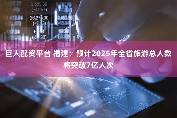 巨人配资平台 福建：预计2025年全省旅游总人数将突破7亿人次