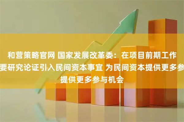 和营策略官网 国家发展改革委:在项目前期工作阶段就要研究论证引入民间资本事宜 为民间资本提供更多参与机会
