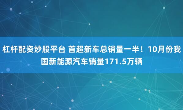 杠杆配资炒股平台 首超新车总销量一半！10月份我国新能源汽车销量171.5万辆