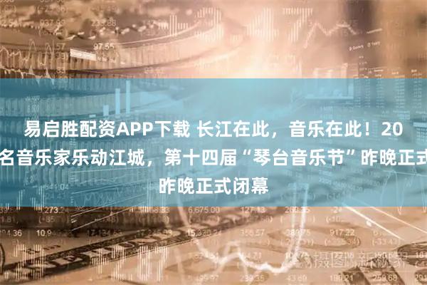 易启胜配资APP下载 长江在此，音乐在此！2000余名音乐家乐动江城，第十四届“琴台音乐节”昨晚正式闭幕