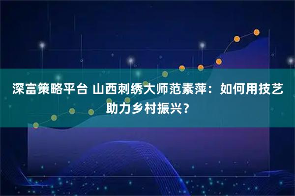 深富策略平台 山西刺绣大师范素萍:如何用技艺助力乡村振兴?