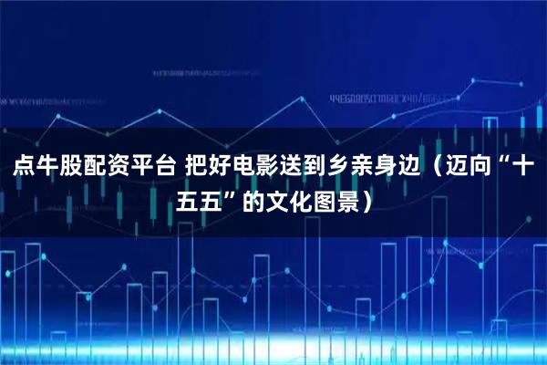 点牛股配资平台 把好电影送到乡亲身边(迈向“十五五”的文化图景)