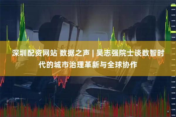 深圳配资网站 数据之声 | 吴志强院士谈数智时代的城市治理革新与全球协作