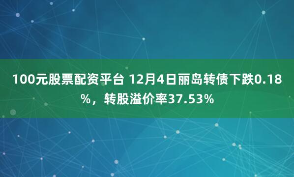 100元股票配资平台 12月4日丽岛转债下跌0.18%，转股溢价率37.53%