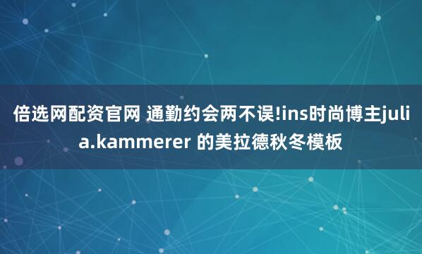 倍选网配资官网 通勤约会两不误!ins时尚博主julia.kammerer 的美拉德秋冬模板
