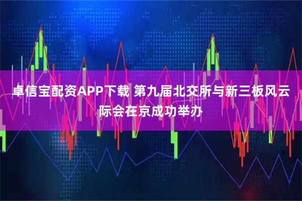 卓信宝配资APP下载 第九届北交所与新三板风云际会在京成功举办
