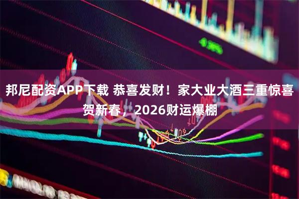邦尼配资APP下载 恭喜发财！家大业大酒三重惊喜贺新春，2026财运爆棚