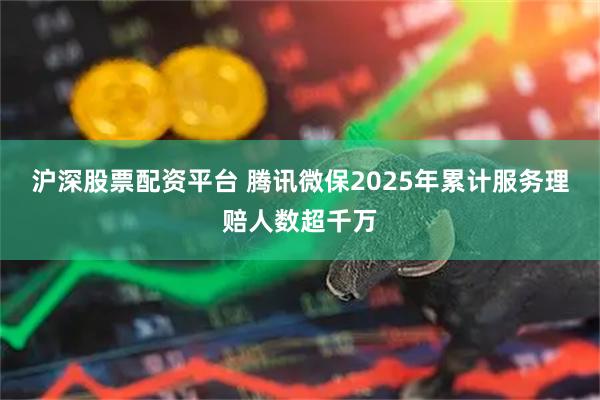 沪深股票配资平台 腾讯微保2025年累计服务理赔人数超千万