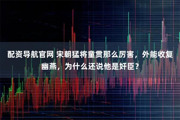 配资导航官网 宋朝猛将童贯那么厉害，外能收复幽燕，为什么还说他是奸臣？
