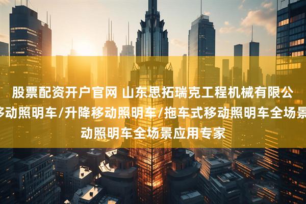 股票配资开户官网 山东思拓瑞克工程机械有限公司：9米移动照明车/升降移动照明车/拖车式移动照明车全场景应用专家