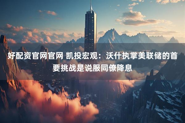 好配资官网官网 凯投宏观：沃什执掌美联储的首要挑战是说服同僚降息