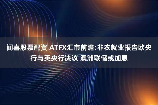 闻喜股票配资 ATFX汇市前瞻:非农就业报告欧央行与英央行决议 澳洲联储或加息