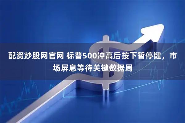 配资炒股网官网 标普500冲高后按下暂停键，市场屏息等待关键数据周