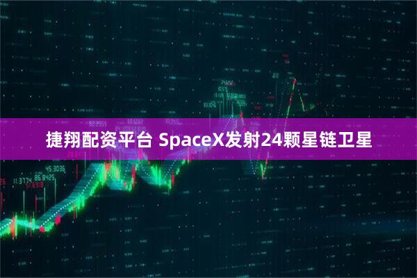 捷翔配资平台 SpaceX发射24颗星链卫星