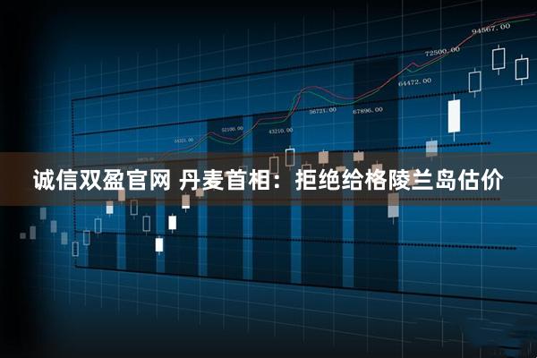 诚信双盈官网 丹麦首相：拒绝给格陵兰岛估价