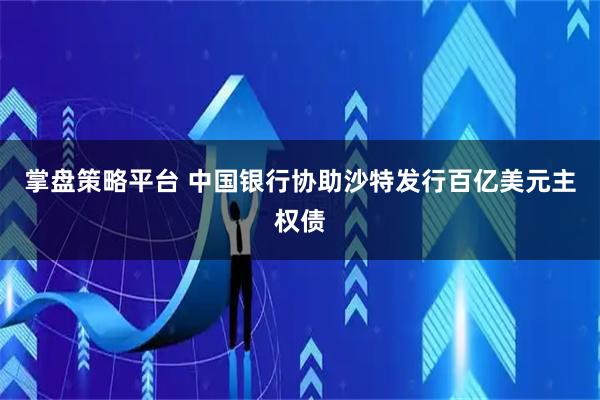 掌盘策略平台 中国银行协助沙特发行百亿美元主权债