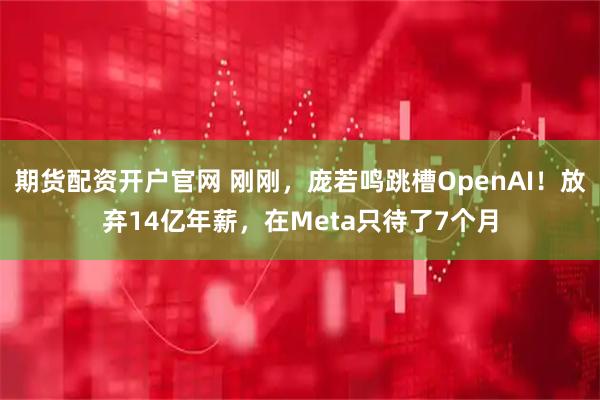期货配资开户官网 刚刚，庞若鸣跳槽OpenAI！放弃14亿年薪，在Meta只待了7个月