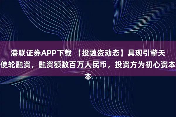 港联证券APP下载 【投融资动态】具现引擎天使轮融资，融资额数百万人民币，投资方为初心资本