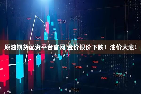 原油期货配资平台官网 金价银价下跌！油价大涨！