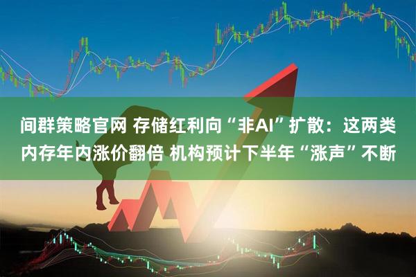 间群策略官网 存储红利向“非AI”扩散：这两类内存年内涨价翻倍 机构预计下半年“涨声”不断