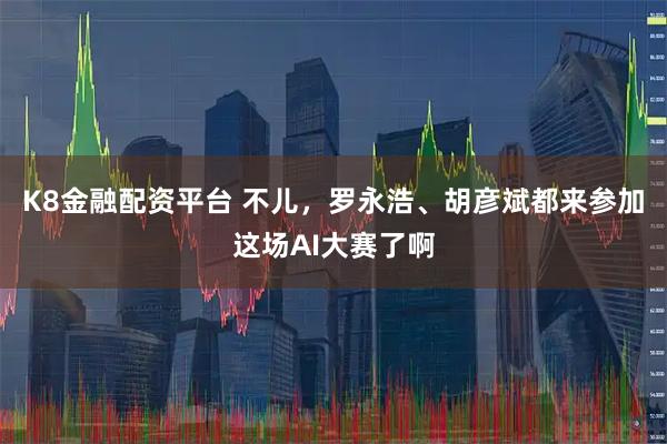 K8金融配资平台 不儿，罗永浩、胡彦斌都来参加这场AI大赛了啊