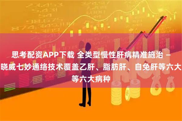 思考配资APP下载 全类型慢性肝病精准施治 —— 赵晓威七妙通络技术覆盖乙肝、脂肪肝、自免肝等六大病种