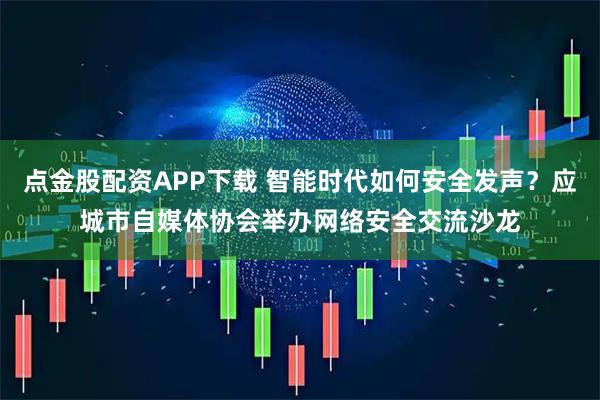 点金股配资APP下载 智能时代如何安全发声？应城市自媒体协会举办网络安全交流沙龙