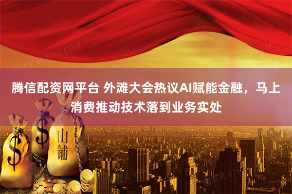 腾信配资网平台 外滩大会热议AI赋能金融，马上消费推动技术落到业务实处